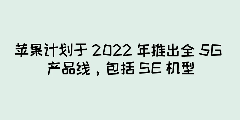 苹果计划于 2022 年推出全 5G 产品线，包括 SE 机型