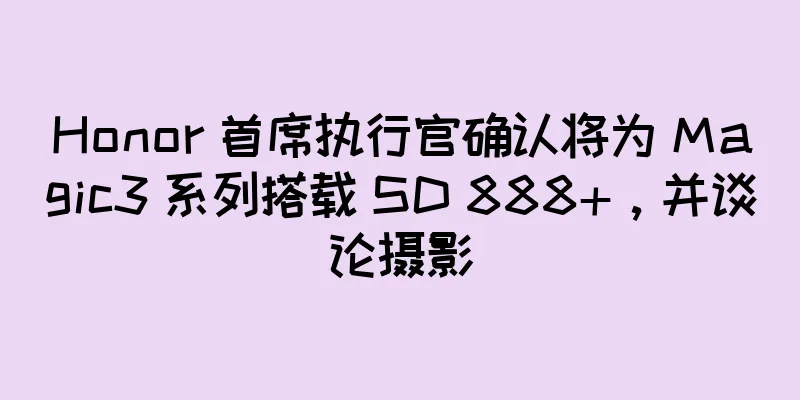 Honor 首席执行官确认将为 Magic3 系列搭载 SD 888+，并谈论摄影