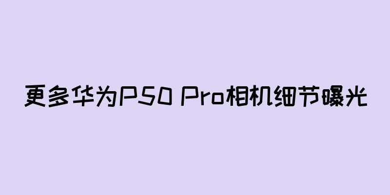更多华为P50 Pro相机细节曝光