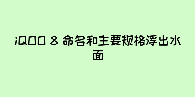 iQOO 8 命名和主要规格浮出水面