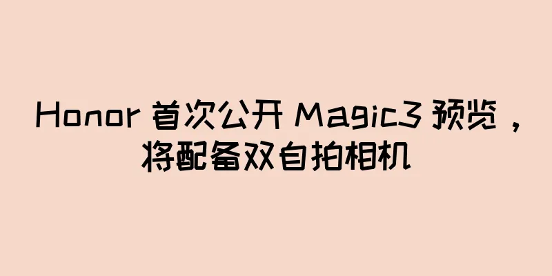 Honor 首次公开 Magic3 预览，将配备双自拍相机