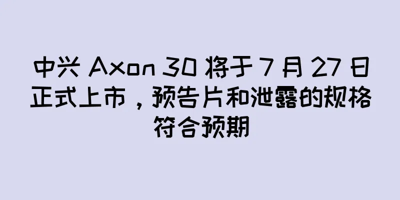 中兴 Axon 30 将于 7 月 27 日正式上市，预告片和泄露的规格符合预期