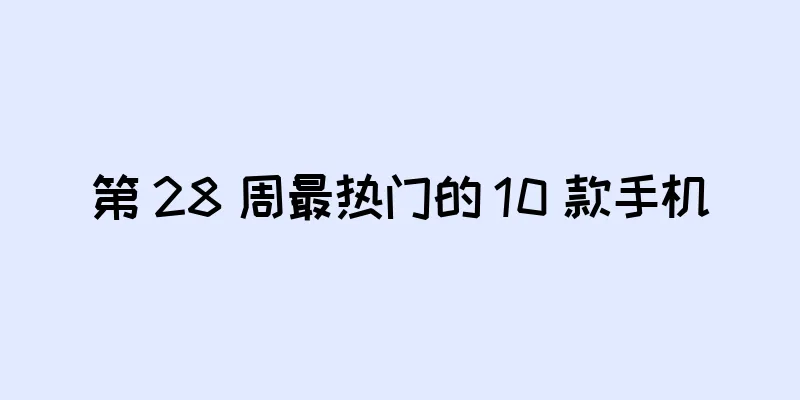 第 28 周最热门的 10 款手机
