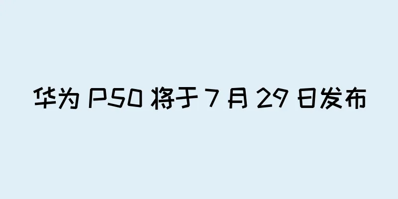 华为 P50 将于 7 月 29 日发布
