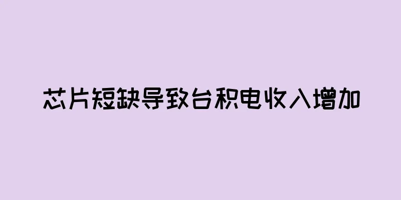 芯片短缺导致台积电收入增加
