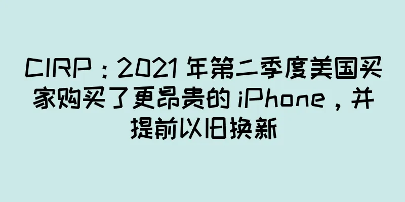 CIRP：2021 年第二季度美国买家购买了更昂贵的 iPhone，并提前以旧换新