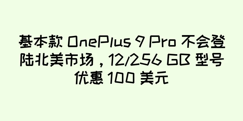 基本款 OnePlus 9 Pro 不会登陆北美市场，12/256 GB 型号优惠 100 美元