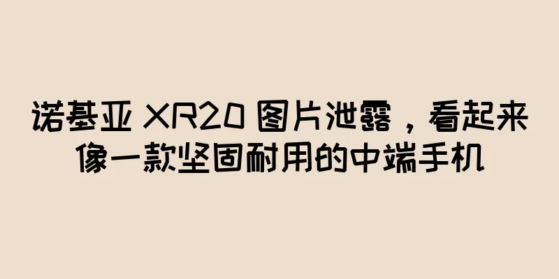 诺基亚 XR20 图片泄露，看起来像一款坚固耐用的中端手机