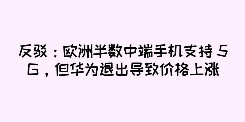 反驳：欧洲半数中端手机支持 5G，但华为退出导致价格上涨