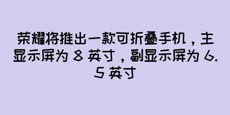 荣耀将推出一款可折叠手机，主显示屏为 8 英寸，副显示屏为 6.5 英寸