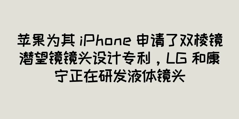 苹果为其 iPhone 申请了双棱镜潜望镜镜头设计专利，LG 和康宁正在研发液体镜头