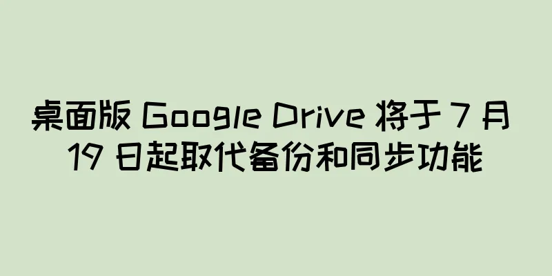 桌面版 Google Drive 将于 7 月 19 日起取代备份和同步功能