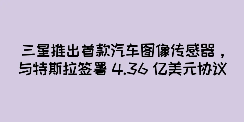 三星推出首款汽车图像传感器，与特斯拉签署 4.36 亿美元协议