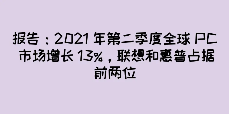 报告：2021 年第二季度全球 PC 市场增长 13%，联想和惠普占据前两位