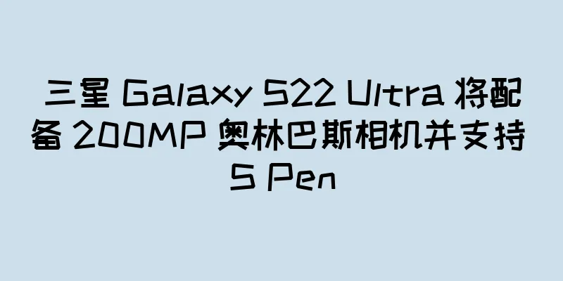 三星 Galaxy S22 Ultra 将配备 200MP 奥林巴斯相机并支持 S Pen