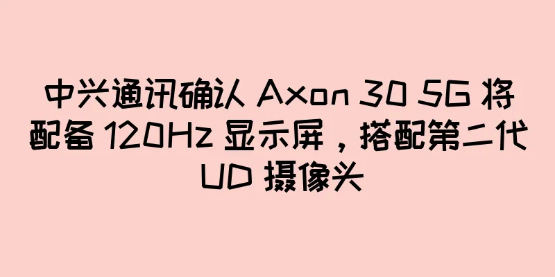 中兴通讯确认 Axon 30 5G 将配备 120Hz 显示屏，搭配第二代 UD 摄像头