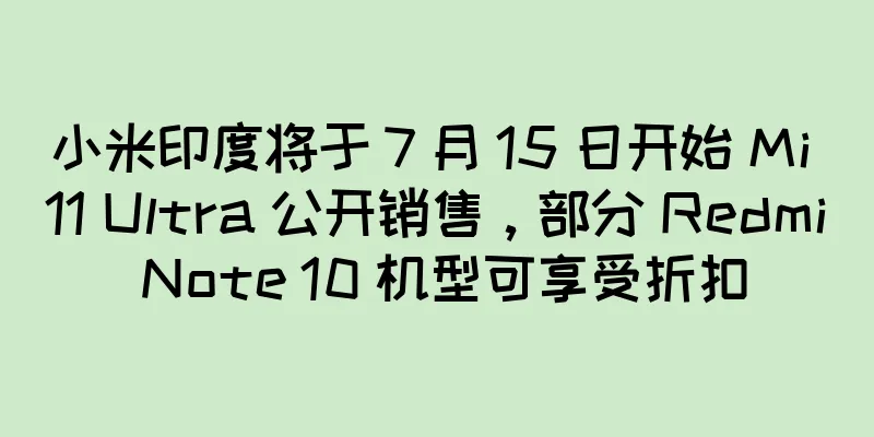 小米印度将于 7 月 15 日开始 Mi 11 Ultra 公开销售，部分 Redmi Note 10 机型可享受折扣