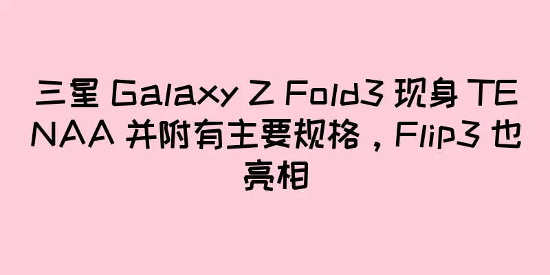 三星 Galaxy Z Fold3 现身 TENAA 并附有主要规格，Flip3 也亮相