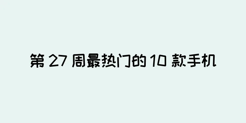 第 27 周最热门的 10 款手机