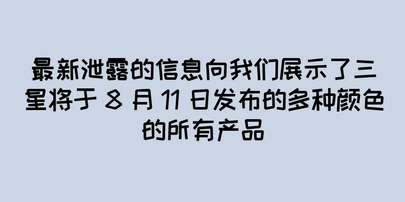 最新泄露的信息向我们展示了三星将于 8 月 11 日发布的多种颜色的所有产品
