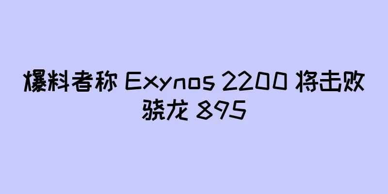 爆料者称 Exynos 2200 将击败骁龙 895