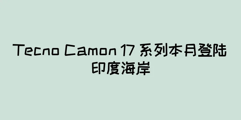 Tecno Camon 17 系列本月登陆印度海岸