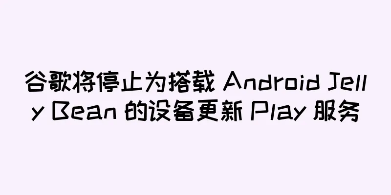 谷歌将停止为搭载 Android Jelly Bean 的设备更新 Play 服务