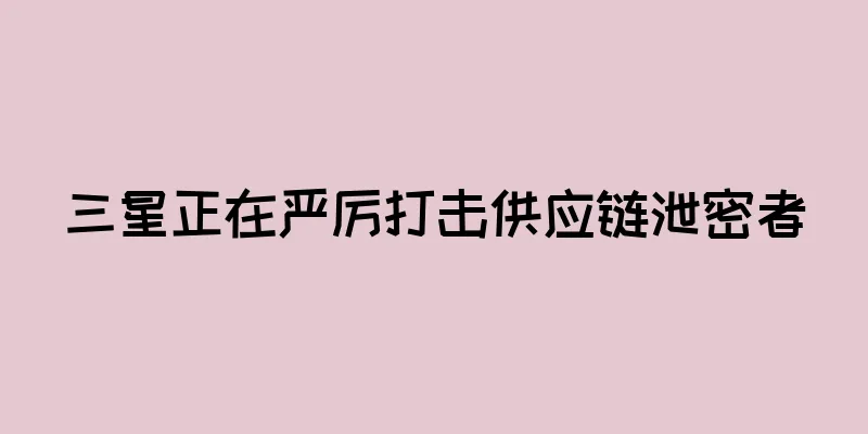 三星正在严厉打击供应链泄密者