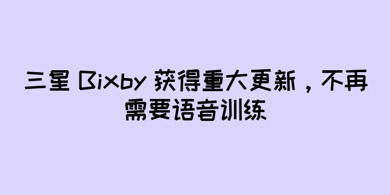 三星 Bixby 获得重大更新，不再需要语音训练