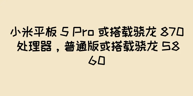 小米平板 5 Pro 或搭载骁龙 870 处理器，普通版或搭载骁龙 S860