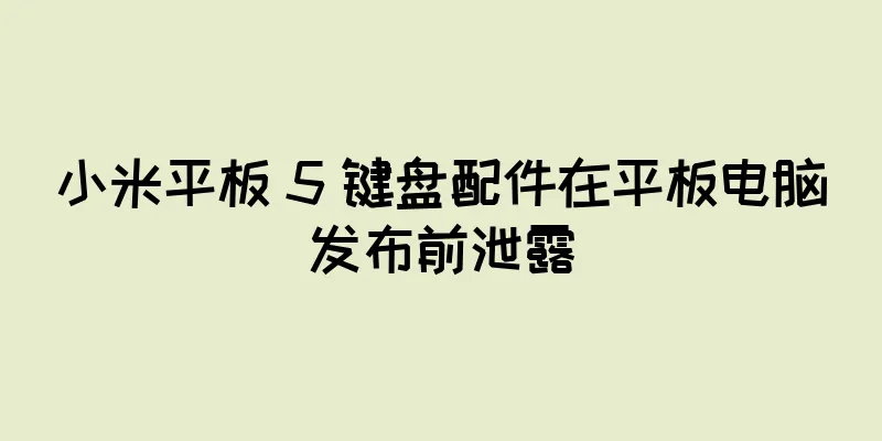 小米平板 5 键盘配件在平板电脑发布前泄露