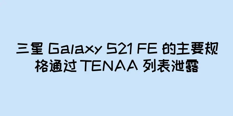 三星 Galaxy S21 FE 的主要规格通过 TENAA 列表泄露