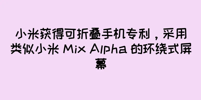小米获得可折叠手机专利，采用类似小米 Mix Alpha 的环绕式屏幕