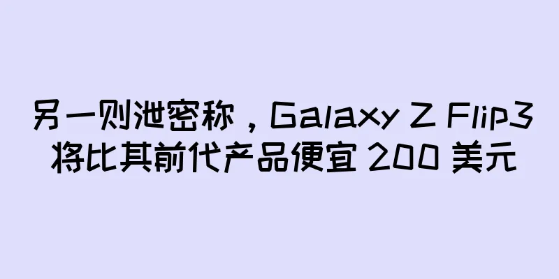 另一则泄密称，Galaxy Z Flip3 将比其前代产品便宜 200 美元