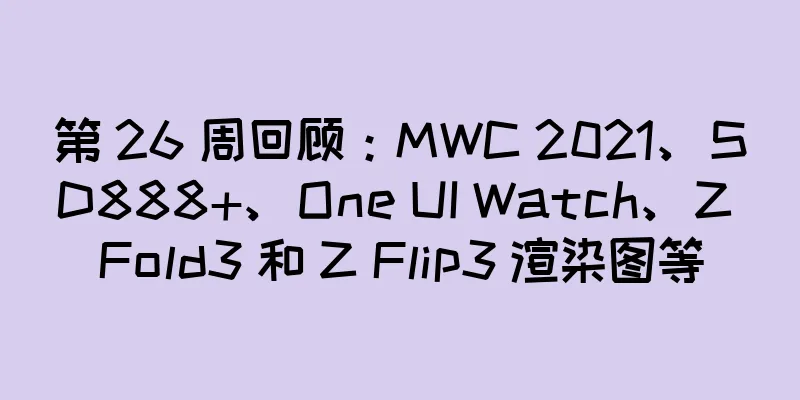 第 26 周回顾：MWC 2021、SD888+、One UI Watch、Z Fold3 和 Z Flip3 渲染图等