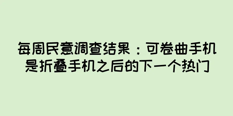 每周民意调查结果：可卷曲手机是折叠手机之后的下一个热门
