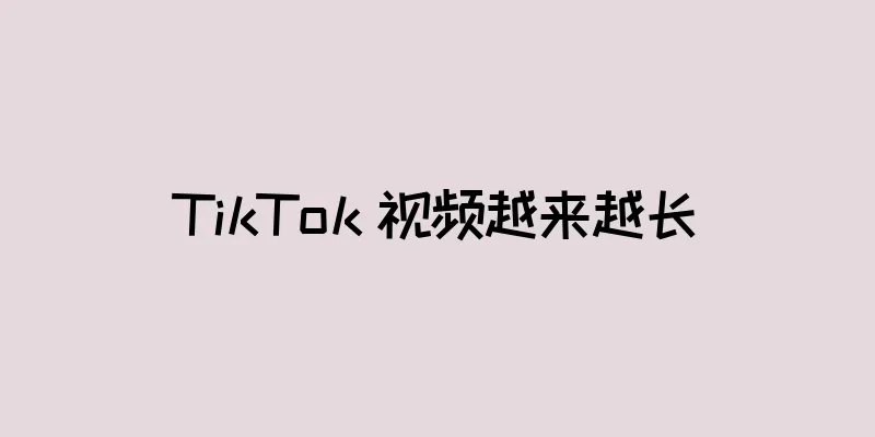 TikTok 视频越来越长