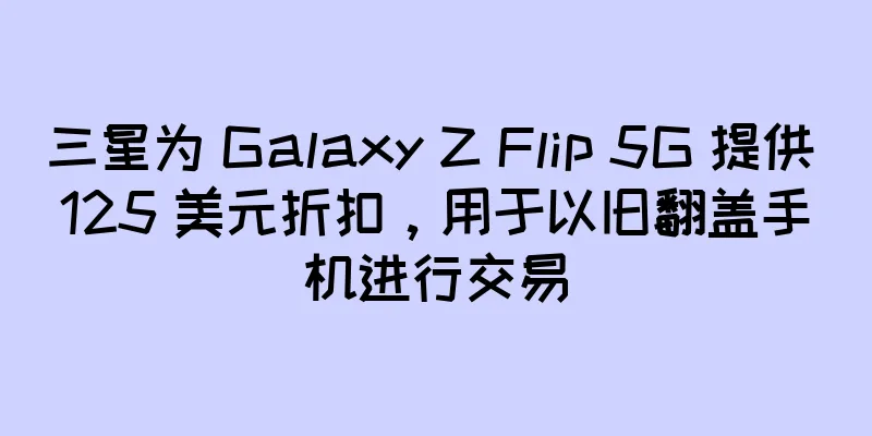 三星为 Galaxy Z Flip 5G 提供 125 美元折扣，用于以旧翻盖手机进行交易