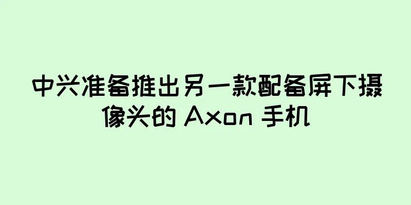 中兴准备推出另一款配备屏下摄像头的 Axon 手机