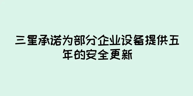 三星承诺为部分企业设备提供五年的安全更新