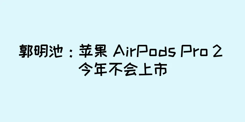 郭明池：苹果 AirPods Pro 2 今年不会上市
