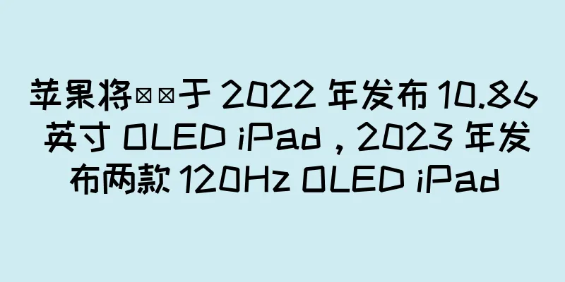 苹果将​​于 2022 年发布 10.86 英寸 OLED iPad，2023 年发布两款 120Hz OLED iPad