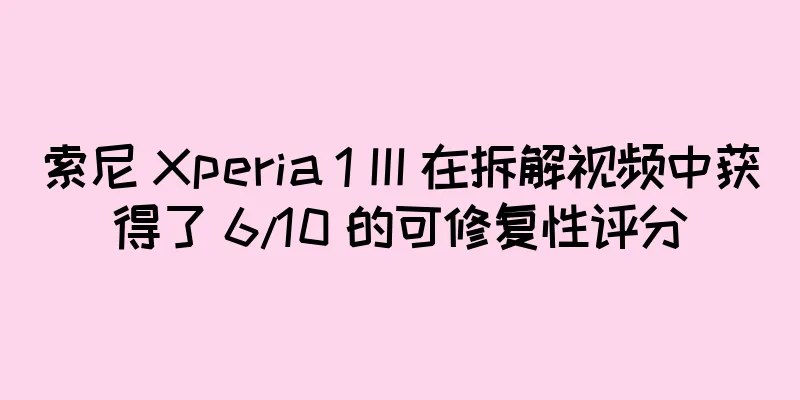 索尼 Xperia 1 III 在拆解视频中获得了 6/10 的可修复性评分