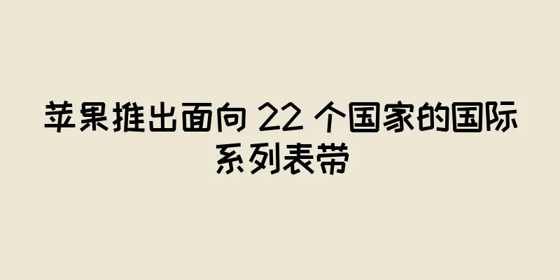 苹果推出面向 22 个国家的国际系列表带