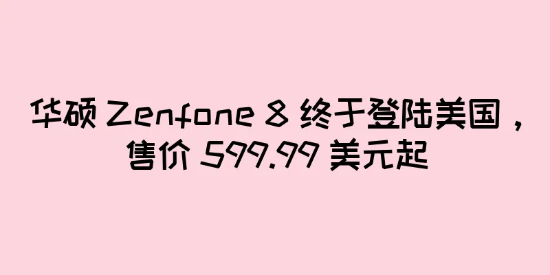 华硕 Zenfone 8 终于登陆美国，售价 599.99 美元起