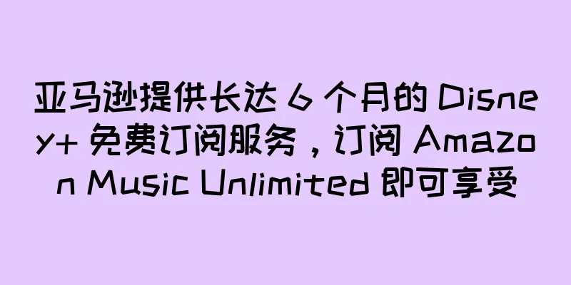 亚马逊提供长达 6 个月的 Disney+ 免费订阅服务，订阅 Amazon Music Unlimited 即可享受