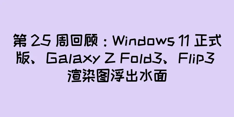 第 25 周回顾：Windows 11 正式版、Galaxy Z Fold3、Flip3 渲染图浮出水面