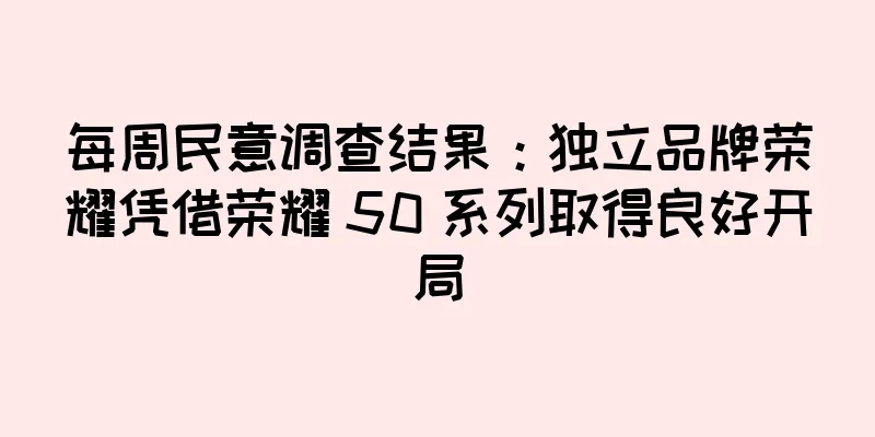 每周民意调查结果：独立品牌荣耀凭借荣耀 50 系列取得良好开局