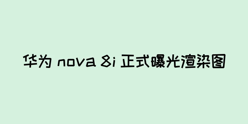 华为 nova 8i 正式曝光渲染图