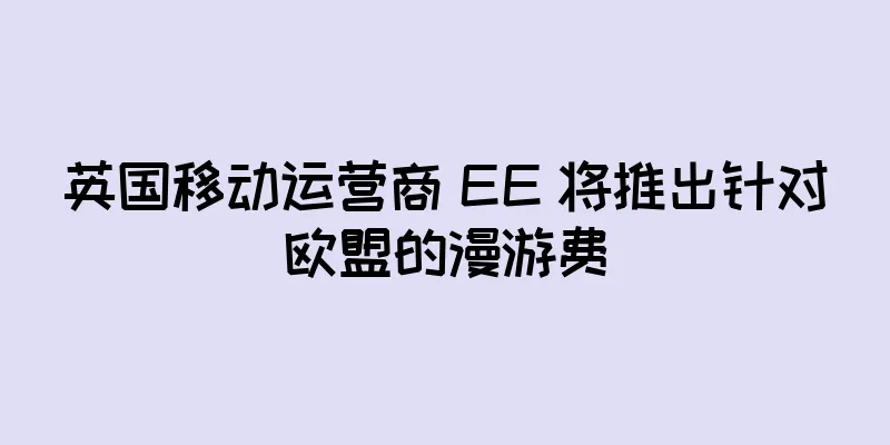 英国移动运营商 EE 将推出针对欧盟的漫游费